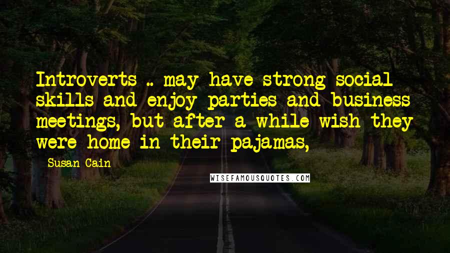 Susan Cain quotes: Introverts .. may have strong social skills and enjoy parties and business meetings, but after a while wish they were home in their pajamas,
