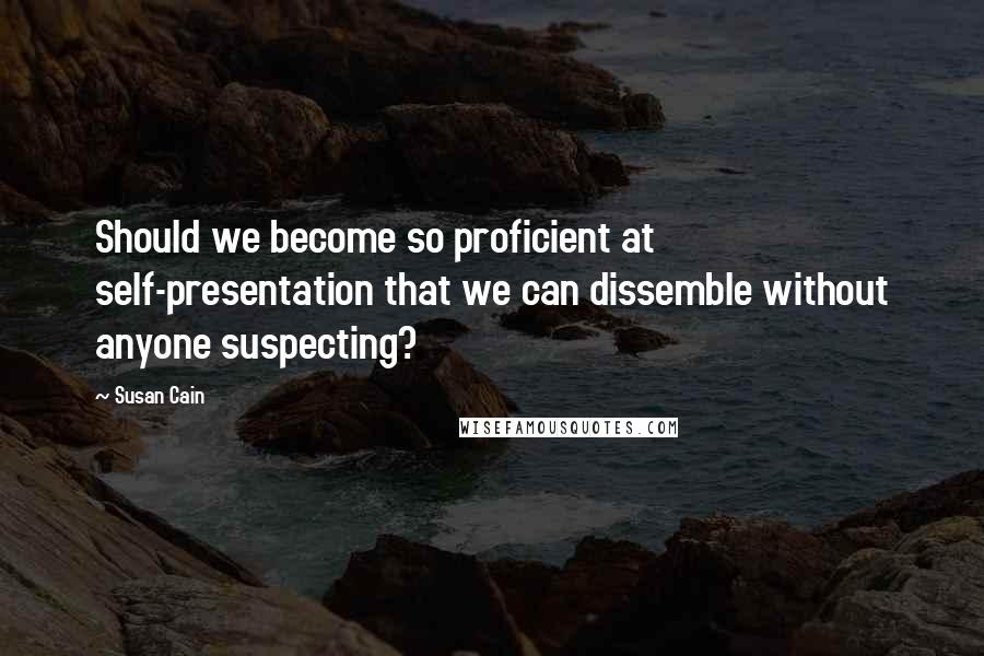 Susan Cain quotes: Should we become so proficient at self-presentation that we can dissemble without anyone suspecting?