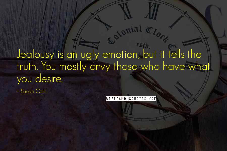 Susan Cain quotes: Jealousy is an ugly emotion, but it tells the truth. You mostly envy those who have what you desire.