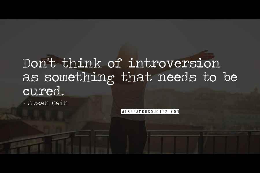 Susan Cain quotes: Don't think of introversion as something that needs to be cured.