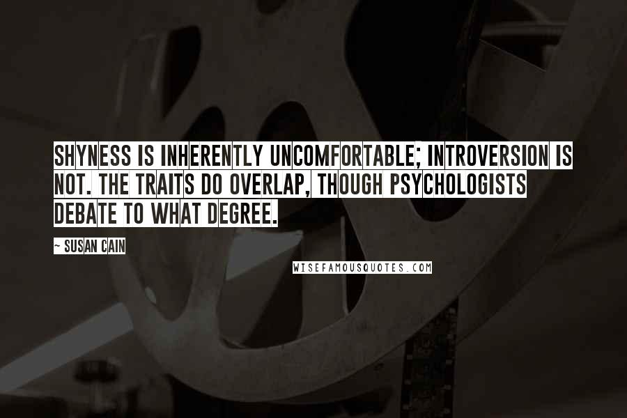 Susan Cain quotes: Shyness is inherently uncomfortable; introversion is not. The traits do overlap, though psychologists debate to what degree.