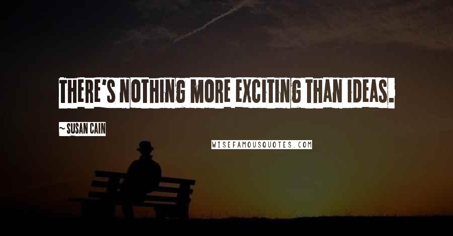 Susan Cain quotes: There's nothing more exciting than ideas.