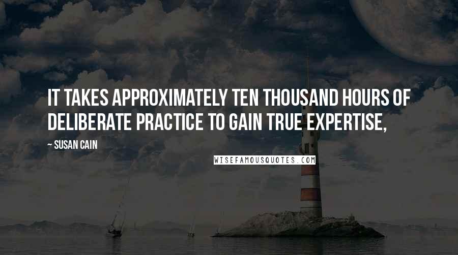 Susan Cain quotes: It takes approximately ten thousand hours of Deliberate Practice to gain true expertise,