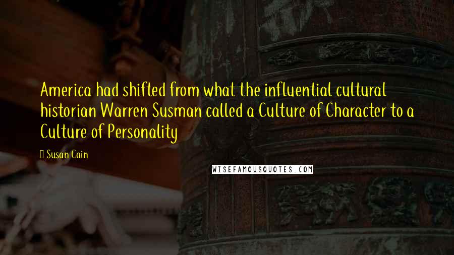 Susan Cain quotes: America had shifted from what the influential cultural historian Warren Susman called a Culture of Character to a Culture of Personality