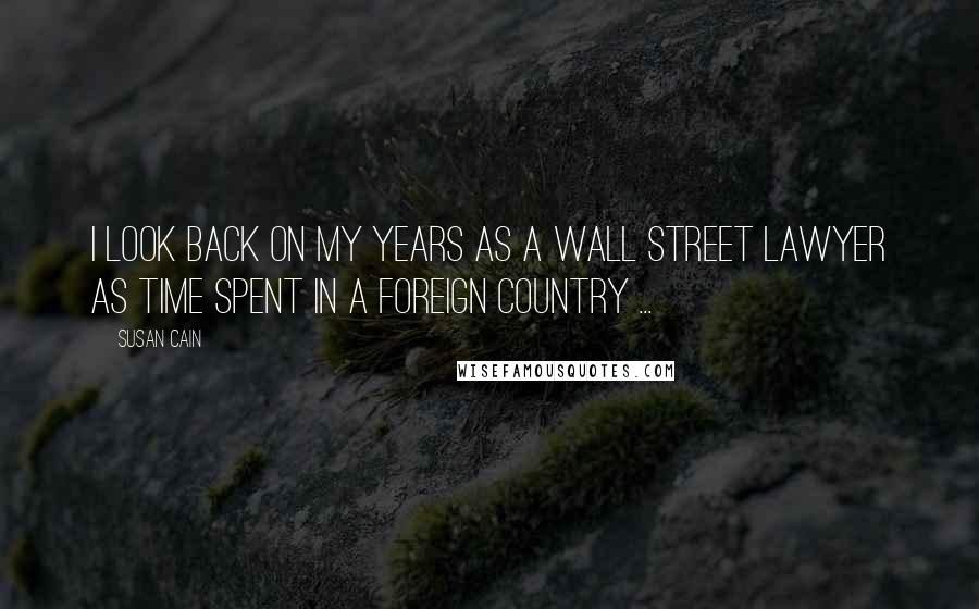 Susan Cain quotes: I look back on my years as a Wall Street lawyer as time spent in a foreign country ...