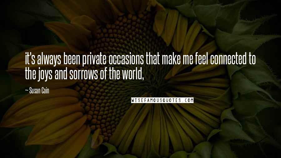 Susan Cain quotes: it's always been private occasions that make me feel connected to the joys and sorrows of the world,