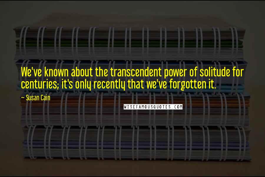 Susan Cain quotes: We've known about the transcendent power of solitude for centuries; it's only recently that we've forgotten it.