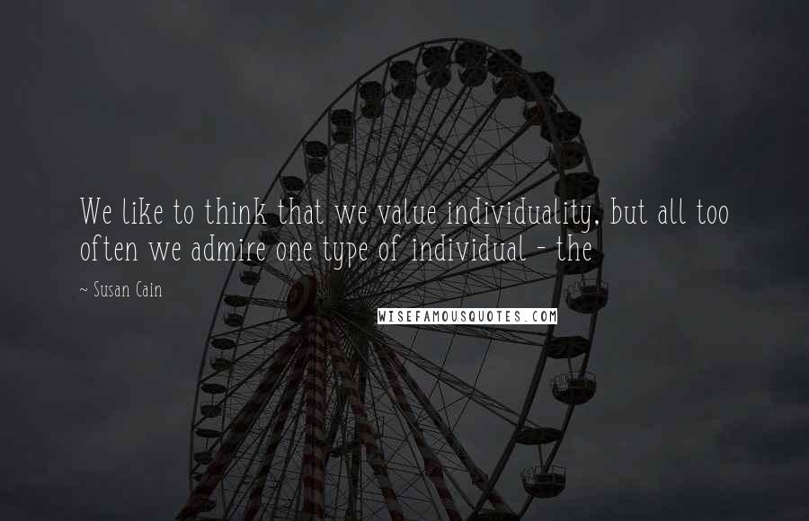 Susan Cain quotes: We like to think that we value individuality, but all too often we admire one type of individual - the