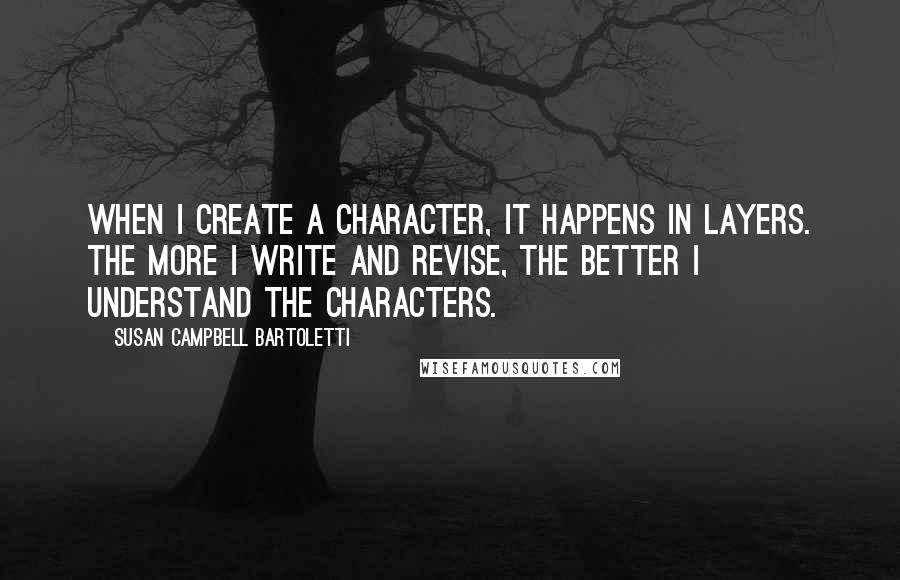 Susan Campbell Bartoletti quotes: When I create a character, it happens in layers. The more I write and revise, the better I understand the characters.