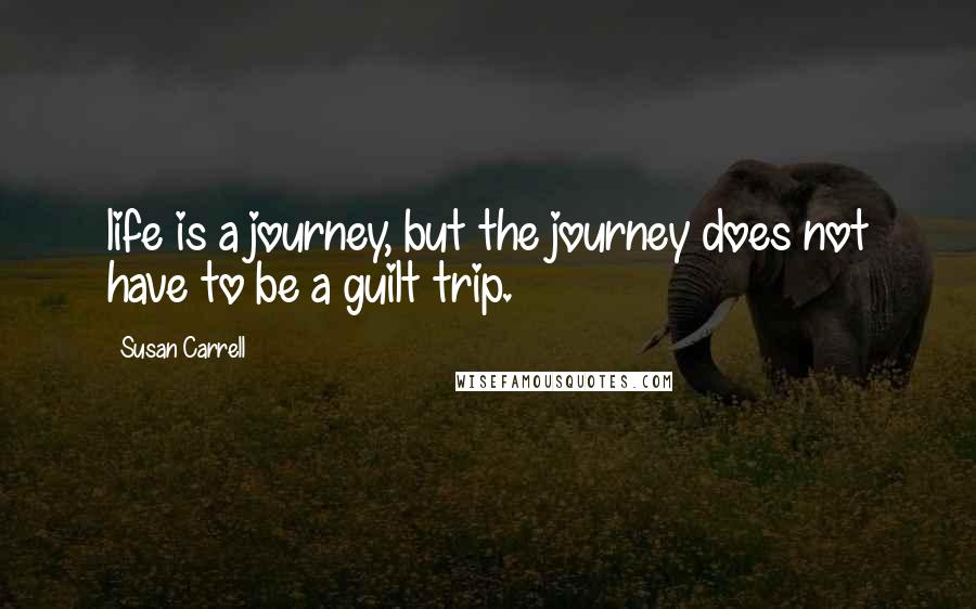 Susan Carrell quotes: life is a journey, but the journey does not have to be a guilt trip.