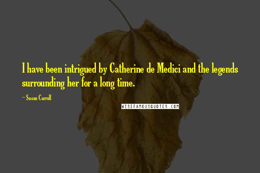 Susan Carroll quotes: I have been intrigued by Catherine de Medici and the legends surrounding her for a long time.