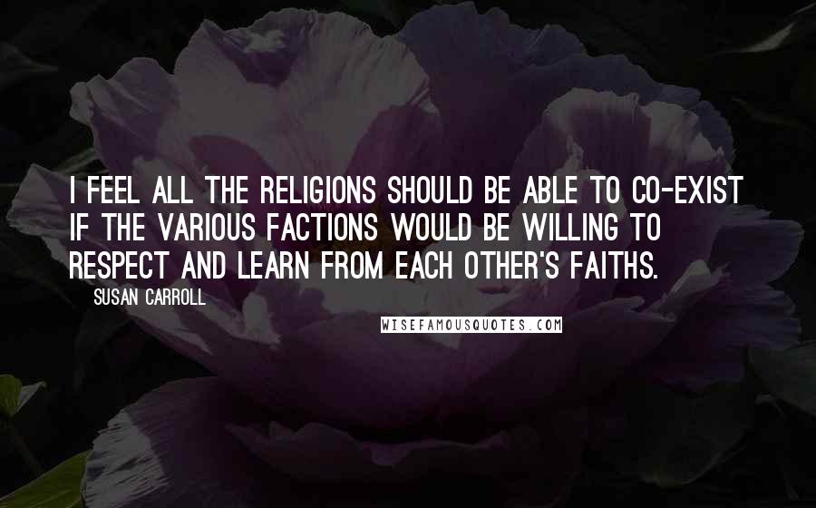 Susan Carroll quotes: I feel all the religions should be able to co-exist if the various factions would be willing to respect and learn from each other's faiths.