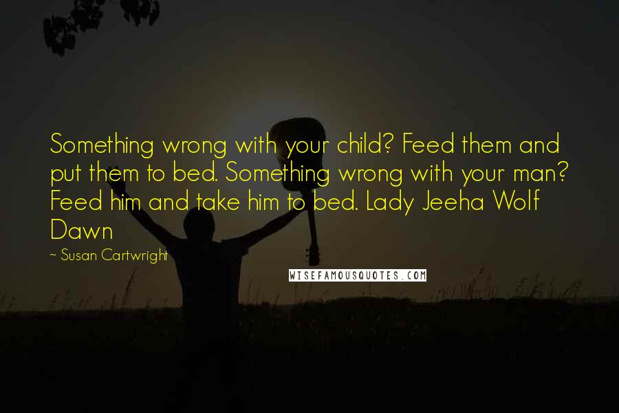 Susan Cartwright quotes: Something wrong with your child? Feed them and put them to bed. Something wrong with your man? Feed him and take him to bed. Lady Jeeha Wolf Dawn