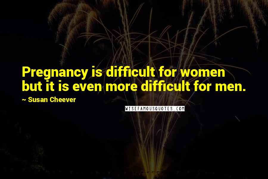 Susan Cheever quotes: Pregnancy is difficult for women but it is even more difficult for men.