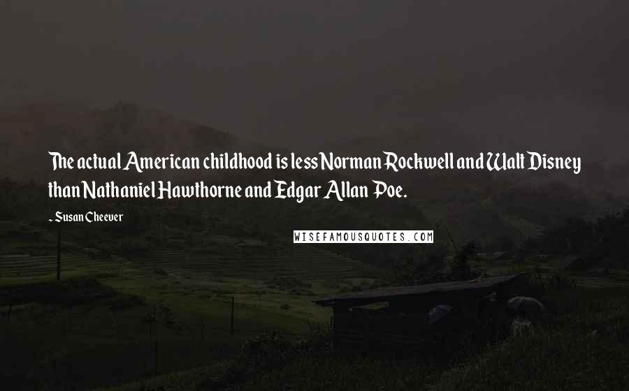 Susan Cheever quotes: The actual American childhood is less Norman Rockwell and Walt Disney than Nathaniel Hawthorne and Edgar Allan Poe.