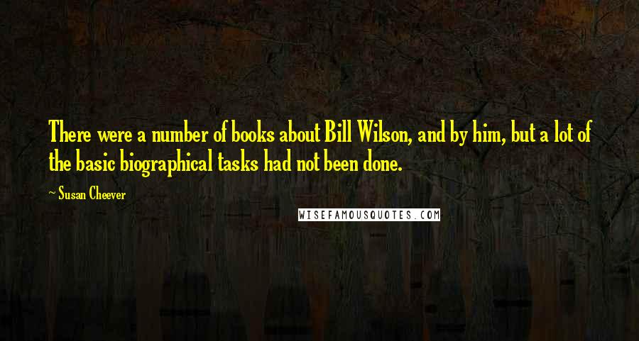 Susan Cheever quotes: There were a number of books about Bill Wilson, and by him, but a lot of the basic biographical tasks had not been done.