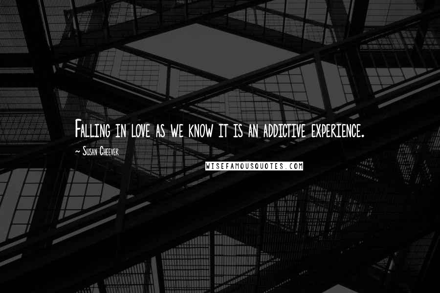 Susan Cheever quotes: Falling in love as we know it is an addictive experience.