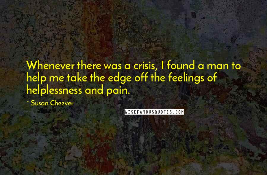 Susan Cheever quotes: Whenever there was a crisis, I found a man to help me take the edge off the feelings of helplessness and pain.