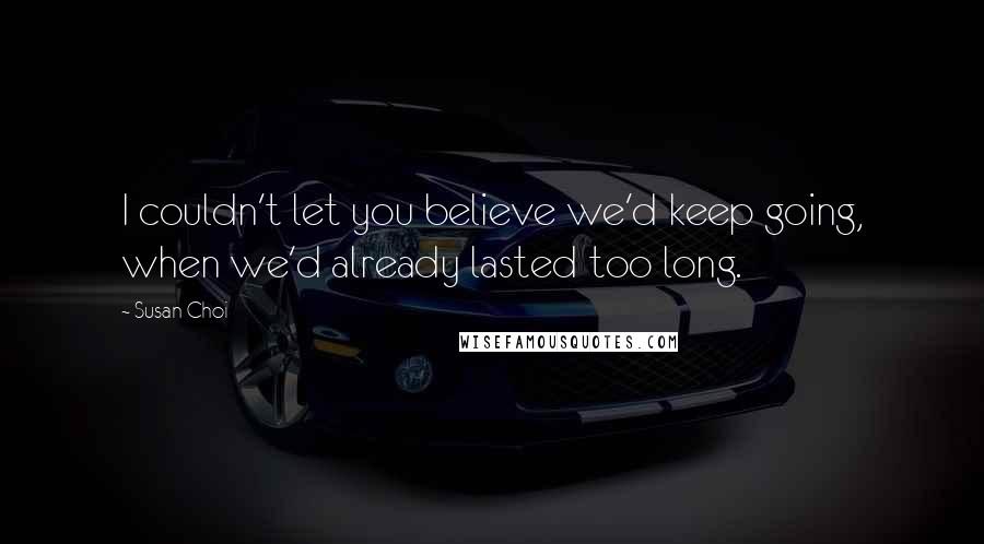 Susan Choi quotes: I couldn't let you believe we'd keep going, when we'd already lasted too long.