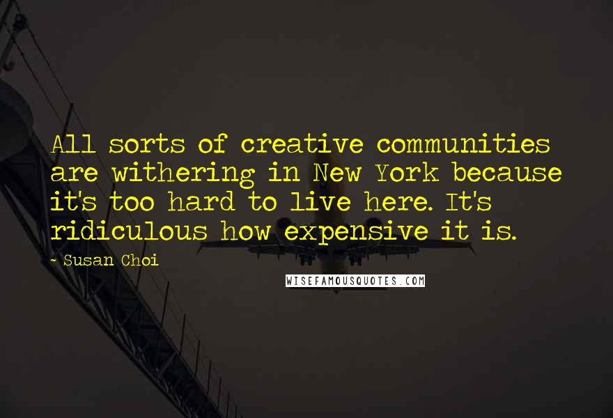 Susan Choi quotes: All sorts of creative communities are withering in New York because it's too hard to live here. It's ridiculous how expensive it is.