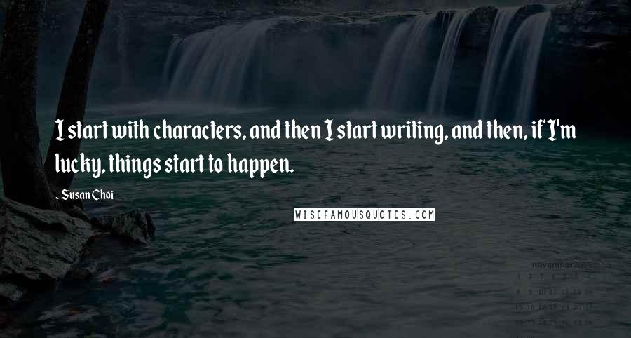 Susan Choi quotes: I start with characters, and then I start writing, and then, if I'm lucky, things start to happen.