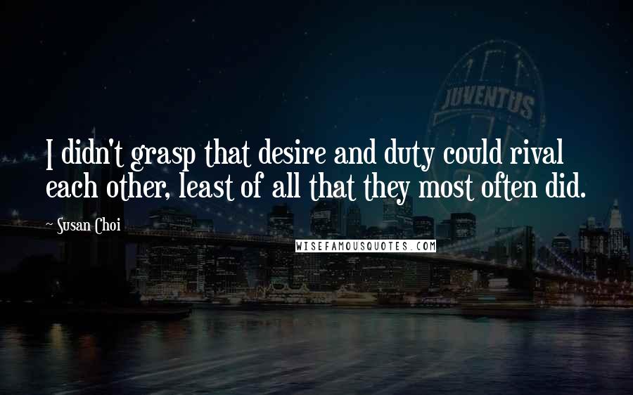 Susan Choi quotes: I didn't grasp that desire and duty could rival each other, least of all that they most often did.