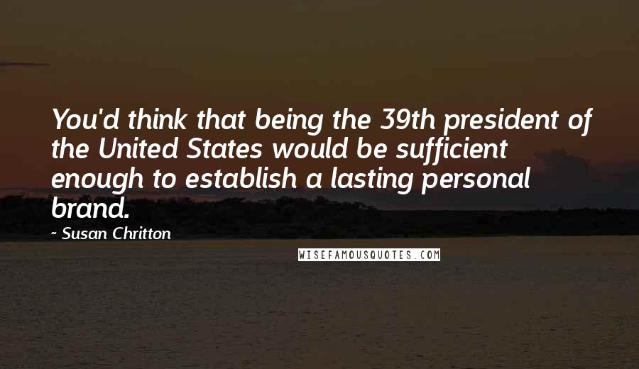 Susan Chritton quotes: You'd think that being the 39th president of the United States would be sufficient enough to establish a lasting personal brand.