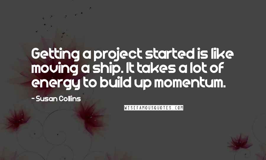 Susan Collins quotes: Getting a project started is like moving a ship. It takes a lot of energy to build up momentum.