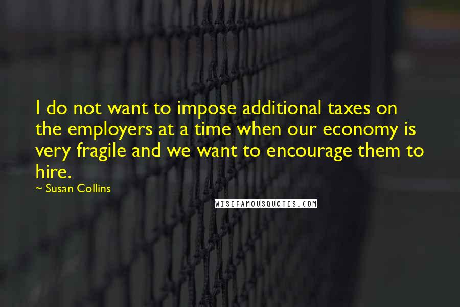 Susan Collins quotes: I do not want to impose additional taxes on the employers at a time when our economy is very fragile and we want to encourage them to hire.