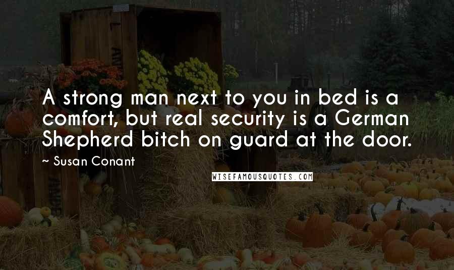 Susan Conant quotes: A strong man next to you in bed is a comfort, but real security is a German Shepherd bitch on guard at the door. Susan Conant quotes: A strong man next to you in bed is a comfort, but real security is a German Shepherd bitch on guard at the door.