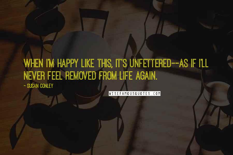 Susan Conley quotes: When I'm happy like this, it's unfettered--as if I'll never feel removed from life again.