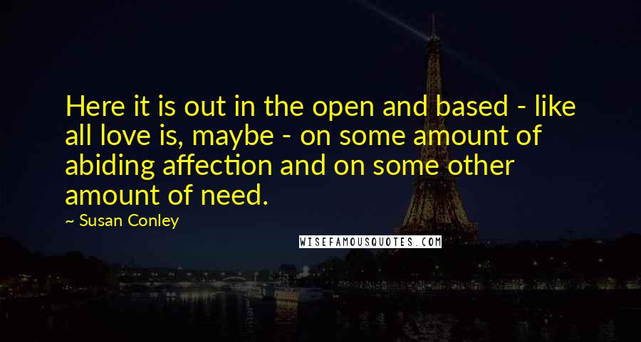 Susan Conley quotes: Here it is out in the open and based - like all love is, maybe - on some amount of abiding affection and on some other amount of need.