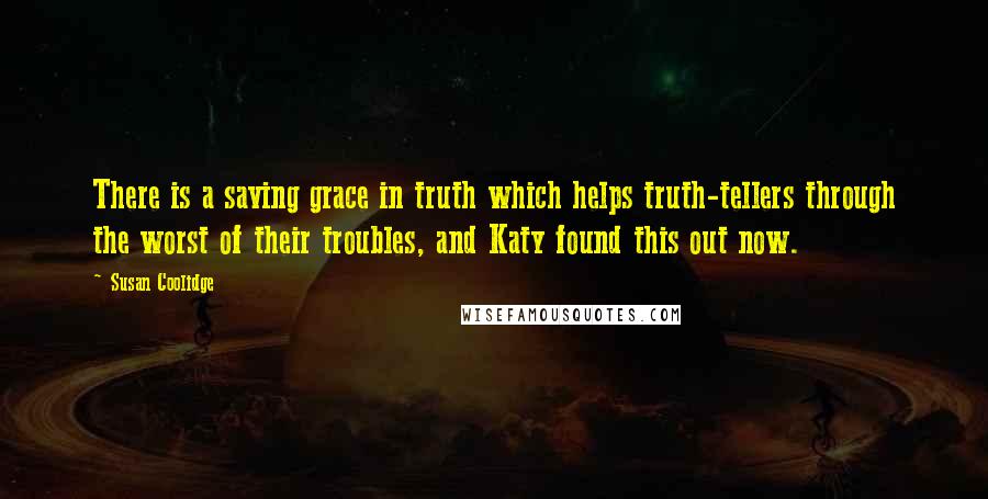 Susan Coolidge quotes: There is a saving grace in truth which helps truth-tellers through the worst of their troubles, and Katy found this out now.