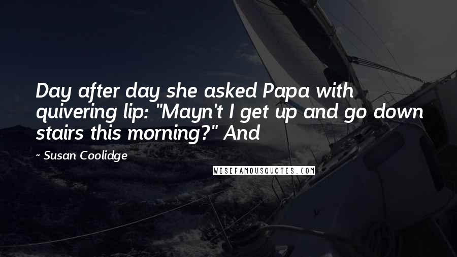 Susan Coolidge quotes: Day after day she asked Papa with quivering lip: "Mayn't I get up and go down stairs this morning?" And