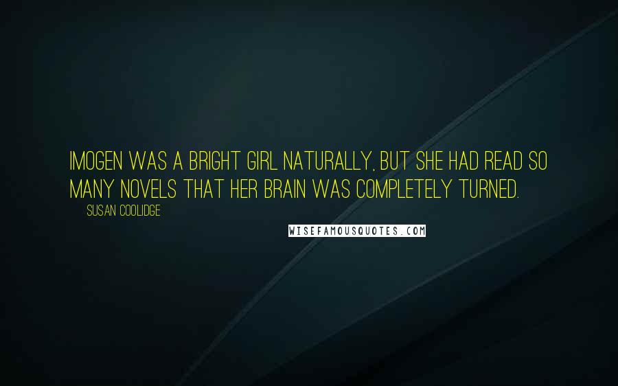 Susan Coolidge quotes: Imogen was a bright girl naturally, but she had read so many novels that her brain was completely turned.