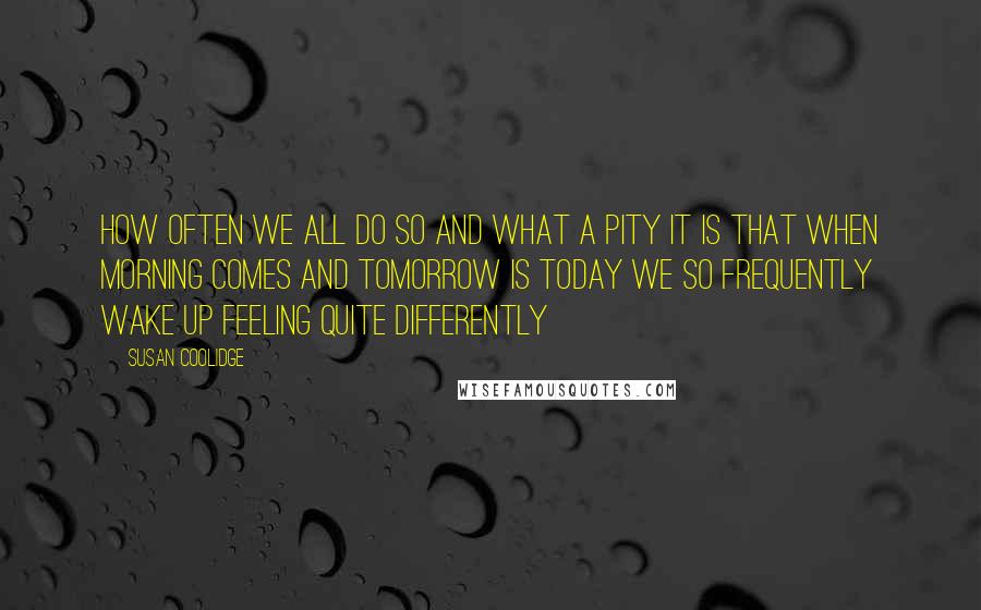 Susan Coolidge quotes: How often we all do so and what a pity it is that when morning comes and tomorrow is today we so frequently wake up feeling quite differently