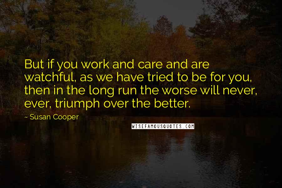 Susan Cooper quotes: But if you work and care and are watchful, as we have tried to be for you, then in the long run the worse will never, ever, triumph over the