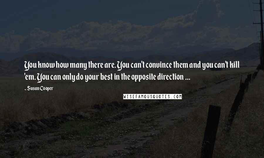 Susan Cooper quotes: You know how many there are. You can't convince them and you can't kill 'em. You can only do your best in the opposite direction ...