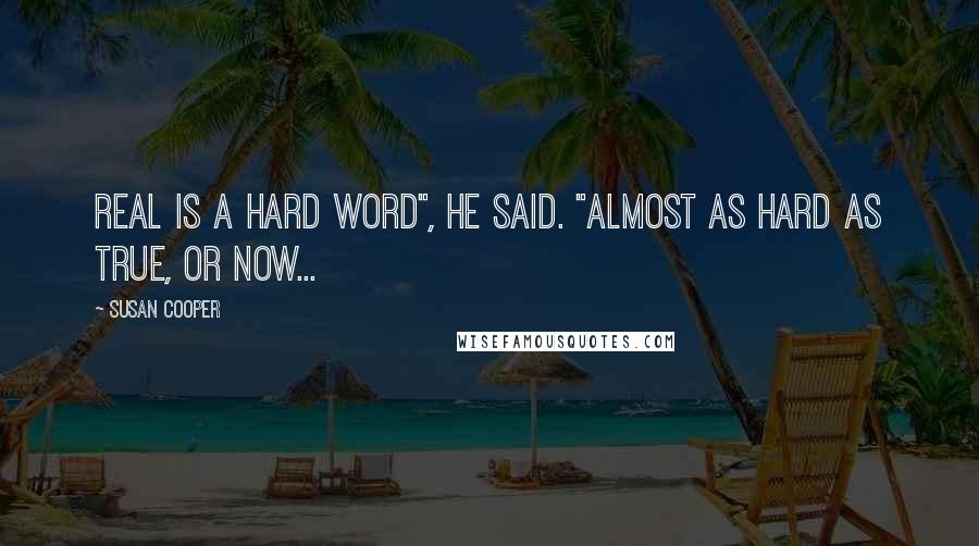 Susan Cooper quotes: Real is a hard word", he said. "Almost as hard as true, or now...