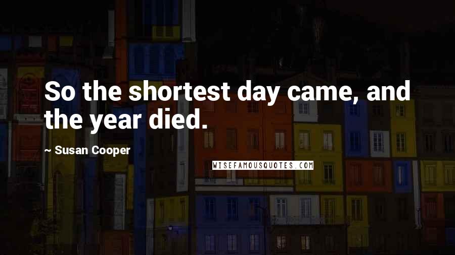 Susan Cooper quotes: So the shortest day came, and the year died.