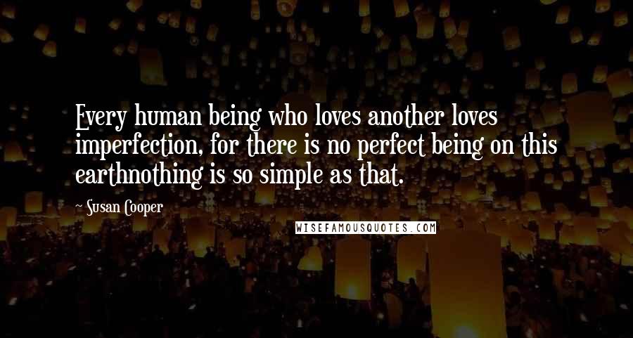 Susan Cooper quotes: Every human being who loves another loves imperfection, for there is no perfect being on this earthnothing is so simple as that.
