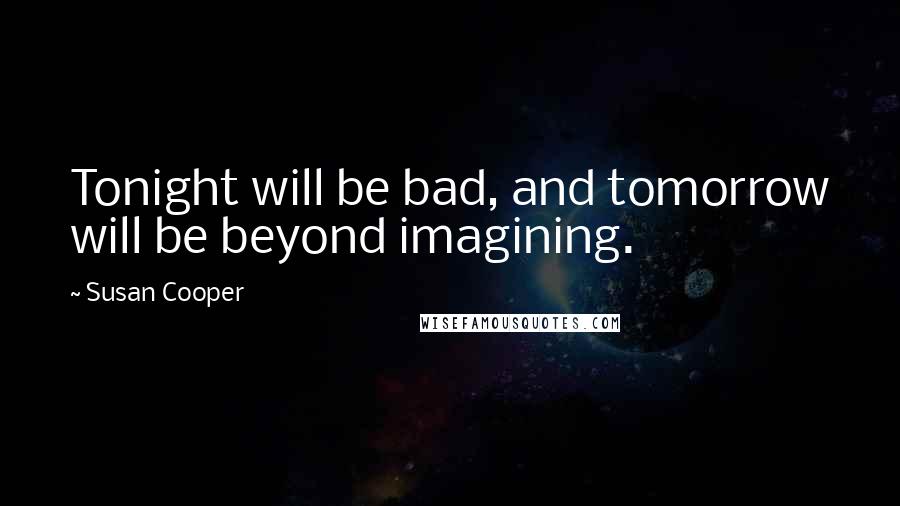Susan Cooper quotes: Tonight will be bad, and tomorrow will be beyond imagining.