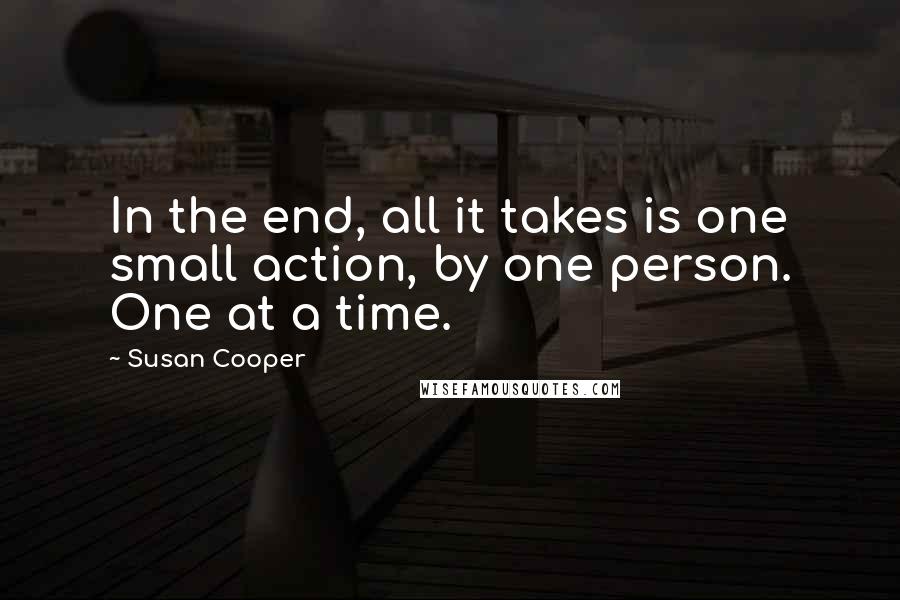Susan Cooper quotes: In the end, all it takes is one small action, by one person. One at a time.