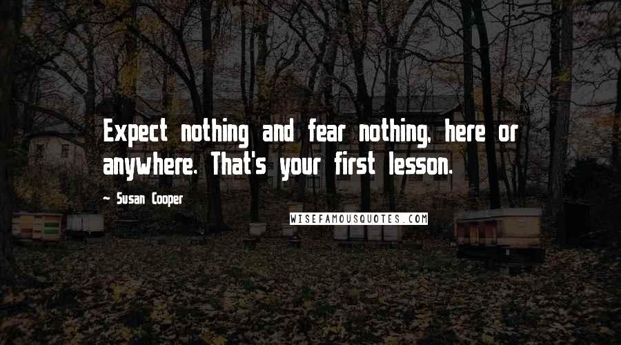 Susan Cooper quotes: Expect nothing and fear nothing, here or anywhere. That's your first lesson.