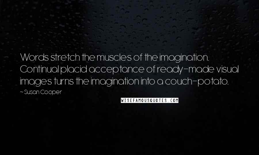 Susan Cooper quotes: Words stretch the muscles of the imagination. Continual placid acceptance of ready-made visual images turns the imagination into a couch-potato.