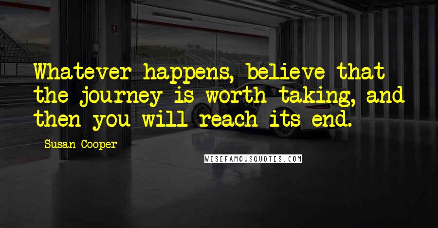 Susan Cooper quotes: Whatever happens, believe that the journey is worth taking, and then you will reach its end.