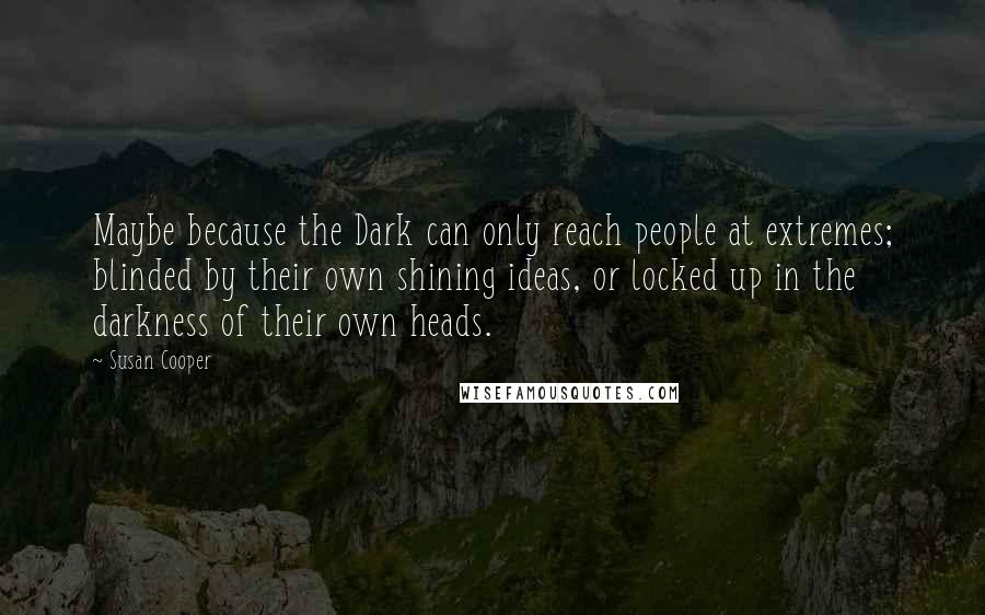 Susan Cooper quotes: Maybe because the Dark can only reach people at extremes; blinded by their own shining ideas, or locked up in the darkness of their own heads.