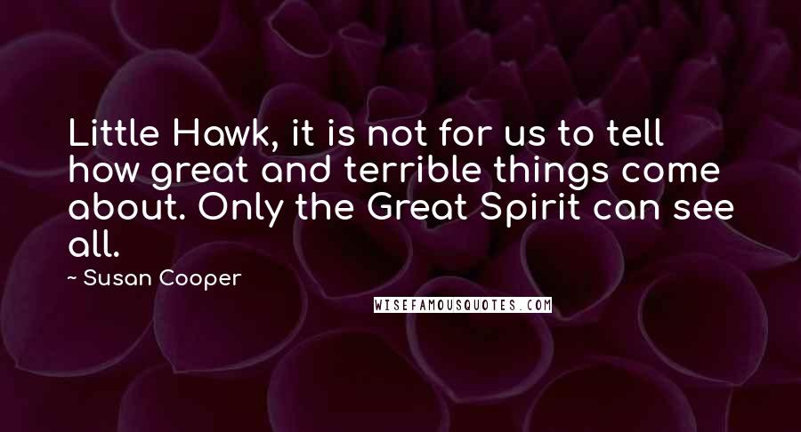 Susan Cooper quotes: Little Hawk, it is not for us to tell how great and terrible things come about. Only the Great Spirit can see all.