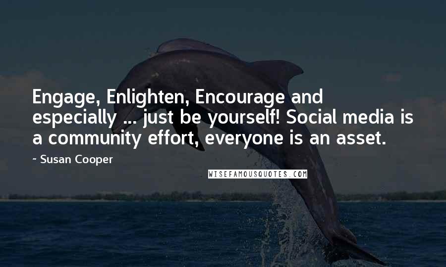 Susan Cooper quotes: Engage, Enlighten, Encourage and especially ... just be yourself! Social media is a community effort, everyone is an asset.