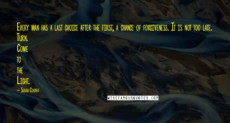 Susan Cooper quotes: Every man has a last choice after the first, a chance of forgiveness. It is not too late. Turn. Come to the Light.